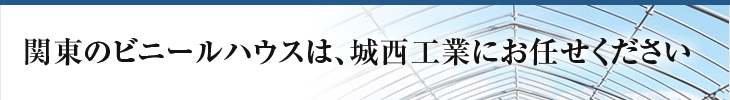 関東のビニールハウスは、城西工業にお任せください