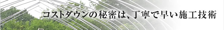 コストダウンの秘密は、丁寧で早い施行技術
